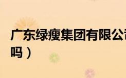 广东绿瘦集团有限公司（广东绿瘦是诈骗公司吗）