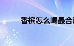 香槟怎么喝最合适（香槟怎么喝）