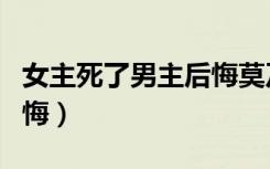 女主死了男主后悔莫及（结局女主死了男主后悔）