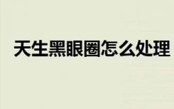 天生黑眼圈怎么处理（天生黑眼圈怎么办）