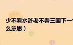 少不看水浒老不看三国下一句（少不看水浒老不看三国是什么意思）