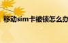 移动sim卡被锁怎么办（sim卡被锁怎么办）