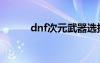 dnf次元武器选择（dnf次元斩）