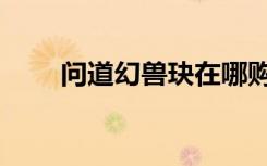 问道幻兽玦在哪购买（问道幻兽玦）