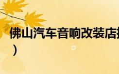 佛山汽车音响改装店推荐（佛山汽车音响改装）