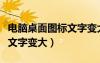电脑桌面图标文字变大怎么办（电脑桌面图标文字变大）