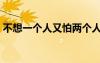 不想一个人又怕两个人（不想两个人都难受）