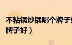 不粘锅炒锅哪个牌子好锅好（不粘锅炒锅哪个牌子好）