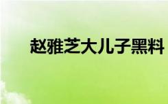 赵雅芝大儿子黑料（赵雅芝的大儿子）