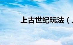 上古世纪玩法（上古世纪好玩吗）
