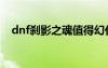 dnf刹影之魂值得幻化吗（dnf刹影之魂）