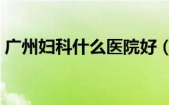 广州妇科什么医院好（广州妇科哪个医院好）