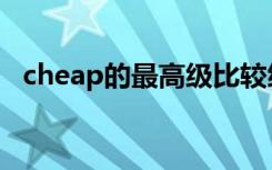 cheap的最高级比较级（cheap的最高级）