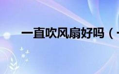 一直吹风扇好吗（一直吹风扇会怎样）
