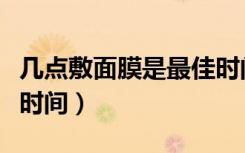几点敷面膜是最佳时间呢（几点敷面膜是最佳时间）