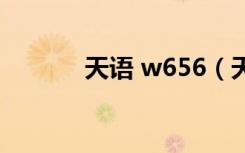 天语 w656（天语w619论坛）