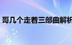 哥几个走着三部曲解析（哥几个走着第三部）