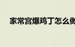 家常宫爆鸡丁怎么做（宫爆鸡丁怎么做）