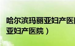 哈尔滨玛丽亚妇产医院怎么样（哈尔滨维多利亚妇产医院）