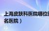 上海皮肤科医院哪位医生好（上海皮肤科最有名医院）