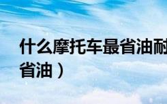 什么摩托车最省油耐用 知乎（什么摩托车最省油）