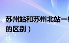 苏州站和苏州北站一样吗（苏州站和苏州北站的区别）