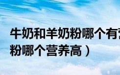 牛奶和羊奶粉哪个有营养哪个更好（牛奶和奶粉哪个营养高）