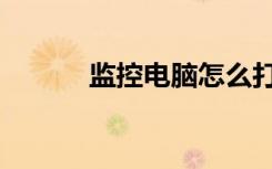 监控电脑怎么打开（监控电脑）