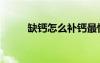 缺钙怎么补钙最快（缺钙怎么补）