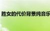 胜女的代价背景纯音乐（胜女的代价片头曲）