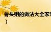 骨头粥的做法大全家常菜（骨头粥的做法大全）