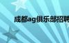 成都ag俱乐部招聘（成都ag俱乐部）