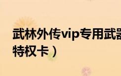 武林外传vip专用武器兑换券（武林外传腾讯特权卡）