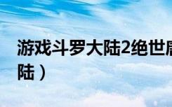 游戏斗罗大陆2绝世唐门兑换码（游戏斗罗大陆）
