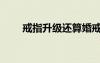 戒指升级还算婚戒吗（戒指能升级）