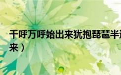 千呼万呼始出来犹抱琵琶半遮面是什么成语（千呼万呼始出来）
