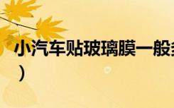 小汽车贴玻璃膜一般多少钱（汽车贴膜多少钱）