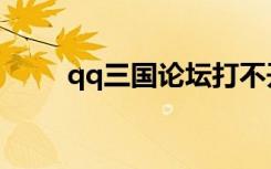 qq三国论坛打不开（qq三国论坛）