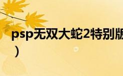 psp无双大蛇2特别版金手指（psp无双大蛇2）