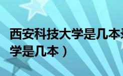 西安科技大学是几本录取分数线（西安科技大学是几本）