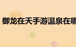 御龙在天手游温泉在哪里（御龙在天泡温泉）