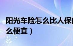 阳光车险怎么比人保的还要贵（阳光车险为什么便宜）