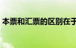 本票和汇票的区别在于（本票和汇票的区别）