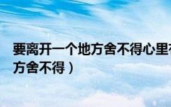 要离开一个地方舍不得心里有点失落的说说（要离开一个地方舍不得）