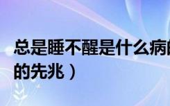总是睡不醒是什么病的先兆（睡不醒是什么病的先兆）
