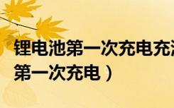 锂电池第一次充电充满后还要充多久（锂电池第一次充电）