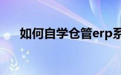 如何自学仓管erp系统（仓管erp系统）