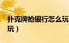 扑克牌抢银行怎么玩儿?（扑克牌抢银行怎么玩）