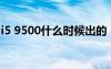 i5 9500什么时候出的（i9500什么时候上市）