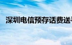 深圳电信预存话费送手机（存话费送手机）